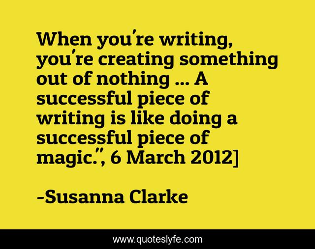 When you're writing, you're creating something out of nothing ... A successful piece of writing is like doing a successful piece of magic.