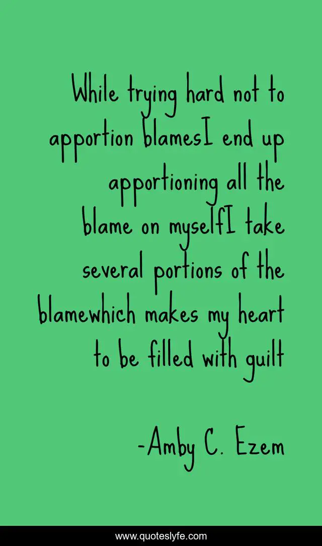 While trying hard not to apportion blamesI end up apportioning all the blame on myselfI take several portions of the blamewhich makes my heart to be filled with guilt