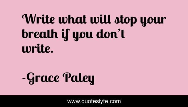 Write what will stop your breath if you don’t write.