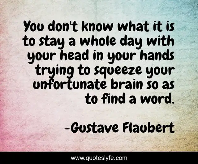You don't know what it is to stay a whole day with your head in your hands trying to squeeze your unfortunate brain so as to find a word.