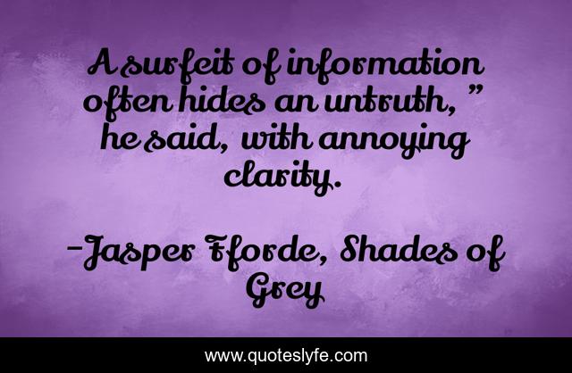 A surfeit of information often hides an untruth, ” he said, with annoying clarity.
