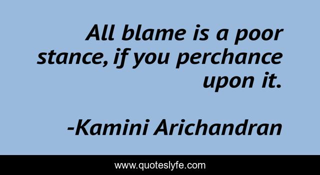 All blame is a poor stance, if you perchance upon it.