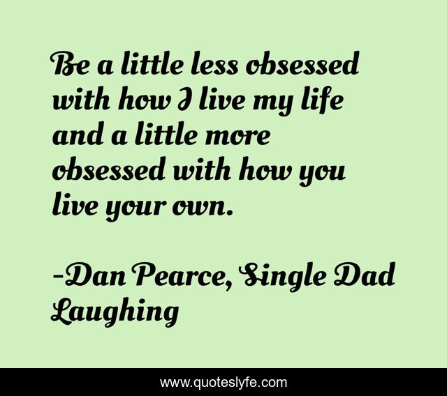 Be a little less obsessed with how I live my life and a little more obsessed with how you live your own.