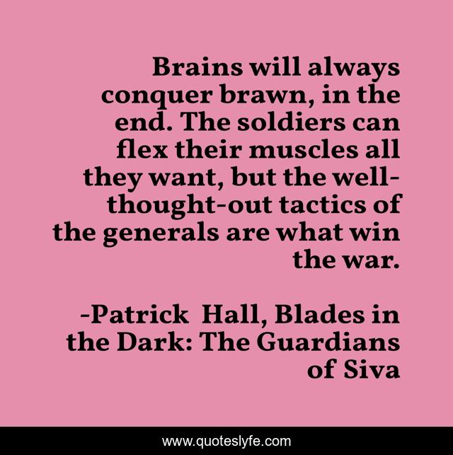 Brains will always conquer brawn, in the end. The soldiers can flex their muscles all they want, but the well-thought-out tactics of the generals are what win the war.