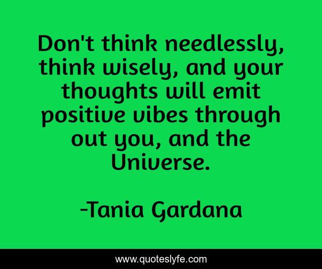 Don't think needlessly, think wisely, and your thoughts will emit positive vibes through out you, and the Universe.