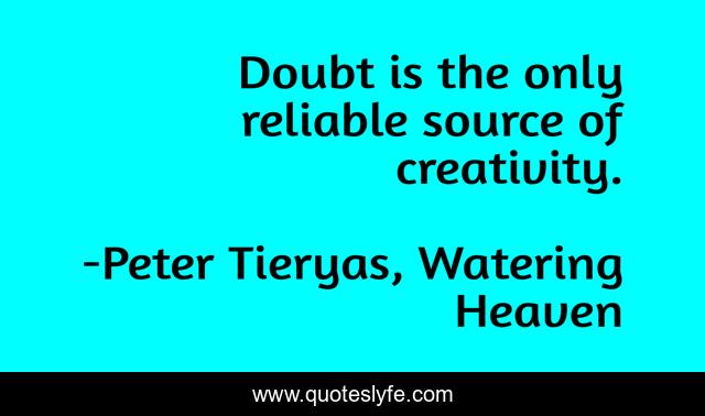 Doubt is the only reliable source of creativity.
