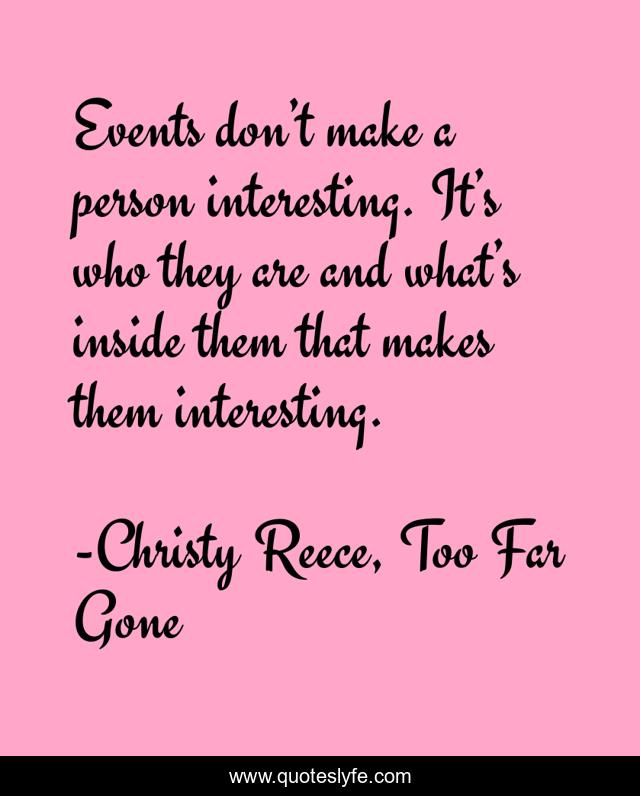 Events don’t make a person interesting. It’s who they are and what’s inside them that makes them interesting.