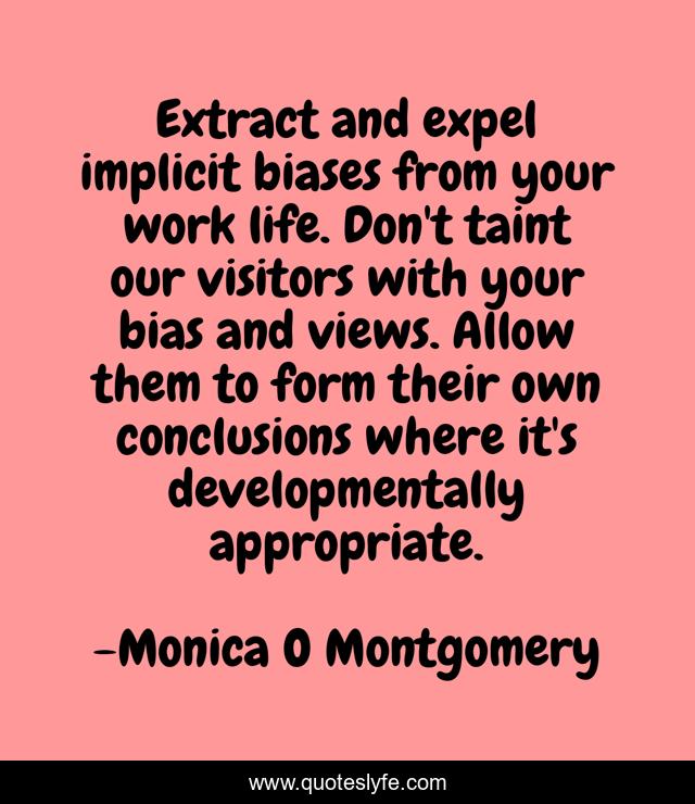 Extract and expel implicit biases from your work life. Don't taint our visitors with your bias and views. Allow them to form their own conclusions where it's developmentally appropriate.