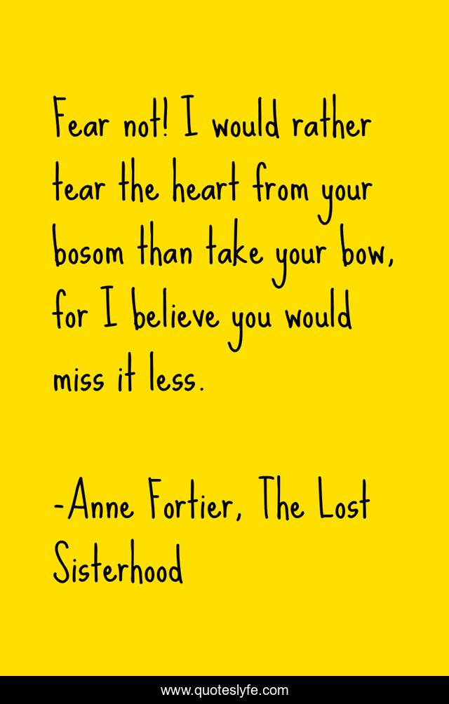 Fear not! I would rather tear the heart from your bosom than take your bow, for I believe you would miss it less.