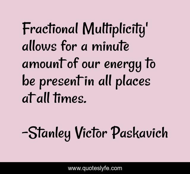 Fractional Multiplicity' allows for a minute amount of our energy to be present in all places at all times.