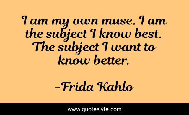 I am my own muse. I am the subject I know best. The subject I want to know better.