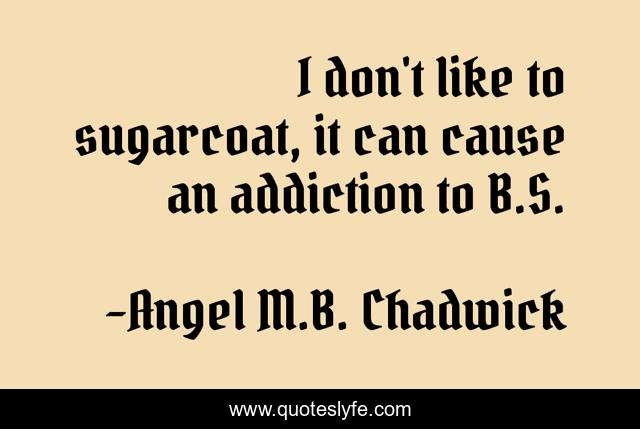 I don't like to sugarcoat, it can cause an addiction to B.S.