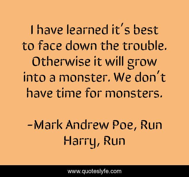 I have learned it’s best to face down the trouble. Otherwise it will grow into a monster. We don’t have time for monsters.
