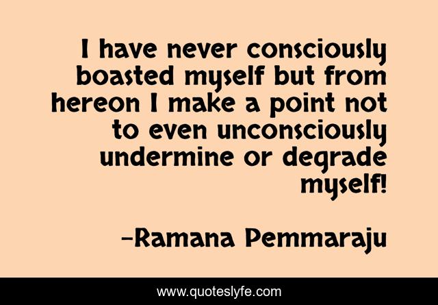 I have never consciously boasted myself but from hereon I make a point not to even unconsciously undermine or degrade myself!
