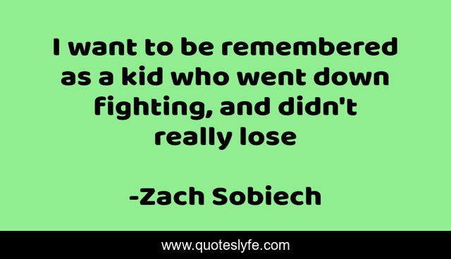 I want to be remembered as a kid who went down fighting, and didn't really lose