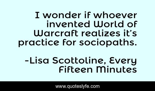 I wonder if whoever invented World of Warcraft realizes it’s practice for sociopaths.