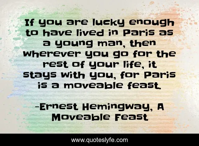 If you are lucky enough to have lived in Paris as a young man, then wherever you go for the rest of your life, it stays with you, for Paris is a moveable feast.