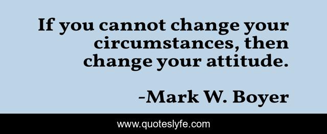 If you cannot change your circumstances, then change your attitude.