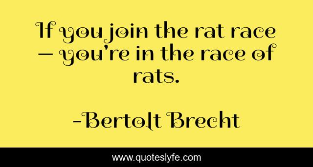 If you join the rat race — you're in the race of rats.