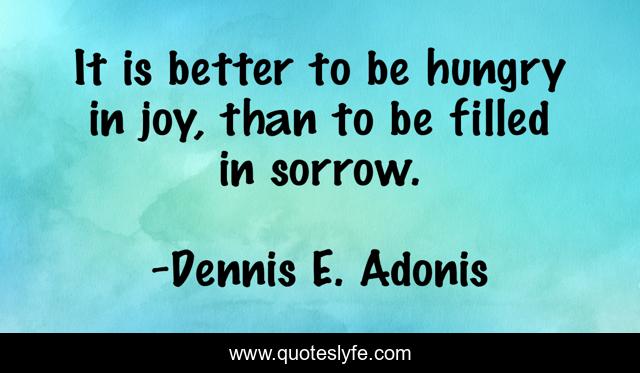 It is better to be hungry in joy, than to be filled in sorrow.
