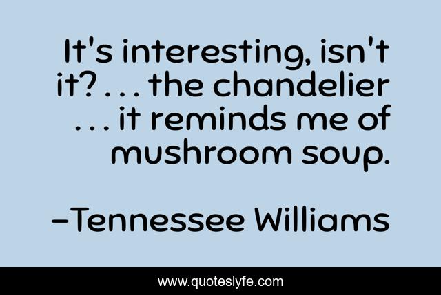 It's interesting, isn't it? . . . the chandelier . . . it reminds me of mushroom soup.