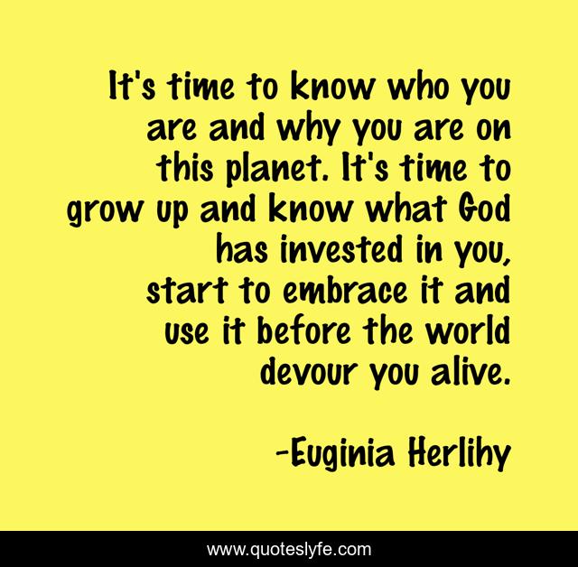 It's time to know who you are and why you are on this planet. It's time to grow up and know what God has invested in you, start to embrace it and use it before the world devour you alive.