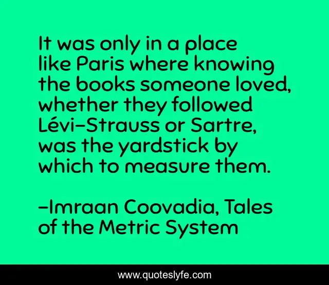 It was only in a place like Paris where knowing the books someone loved, whether they followed Lévi-Strauss or Sartre, was the yardstick by which to measure them.