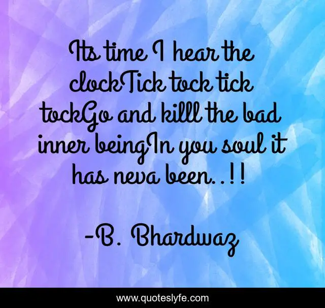Its time I hear the clockTick tock tick tockGo and killl the bad inner beingIn you soul it has neva been..!!