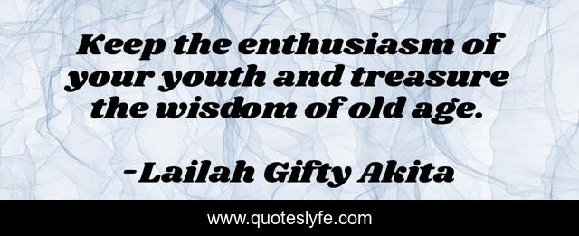 Keep the enthusiasm of your youth and treasure the wisdom of old age.
