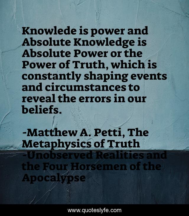 Knowlede is power and Absolute Knowledge is Absolute Power or the Power of Truth, which is constantly shaping events and circumstances to reveal the errors in our beliefs.
