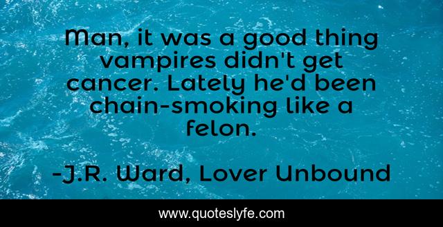 Man, it was a good thing vampires didn't get cancer. Lately he'd been chain-smoking like a felon.