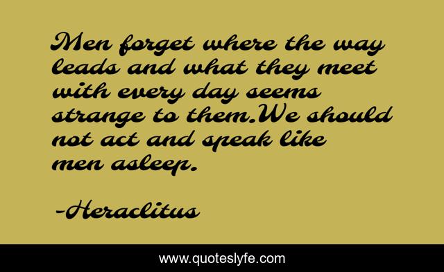 Men forget where the way leads and what they meet with every day seems strange to them.We should not act and speak like men asleep.