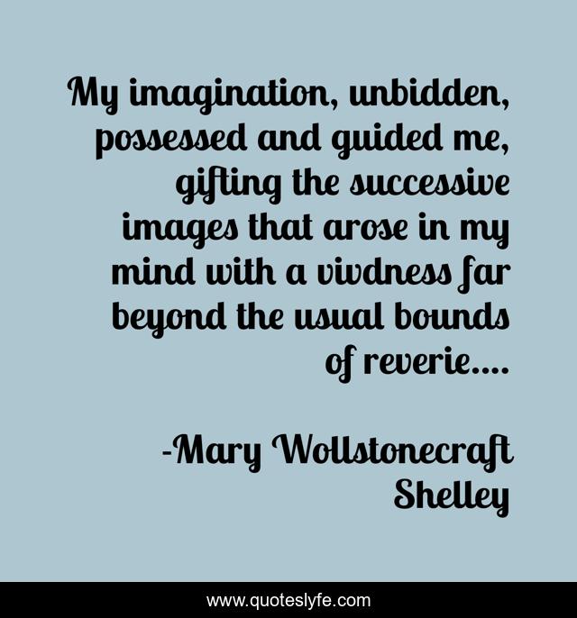 My imagination, unbidden, possessed and guided me, gifting the successive images that arose in my mind with a vivdness far beyond the usual bounds of reverie....
