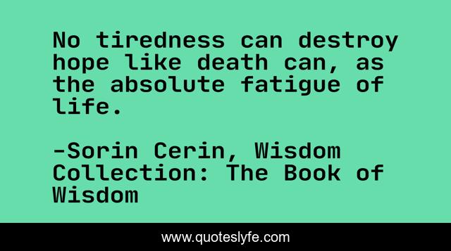 No tiredness can destroy hope like death can, as the absolute fatigue of life.