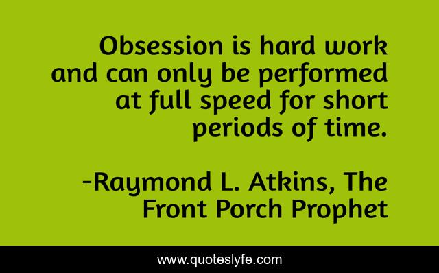 Obsession is hard work and can only be performed at full speed for short periods of time.