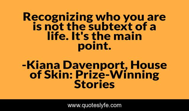 Recognizing who you are is not the subtext of a life. It's the main point.