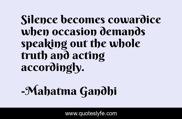 Silence becomes cowardice when occasion demands speaking out the whole truth and acting accordingly.