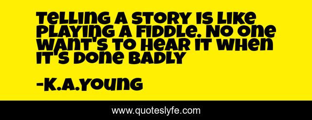 Telling a story is like playing a fiddle. No one want's to hear it when it's done badly