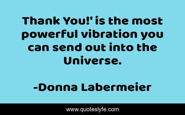 Thank You!' is the most powerful vibration you can send out into the Universe.