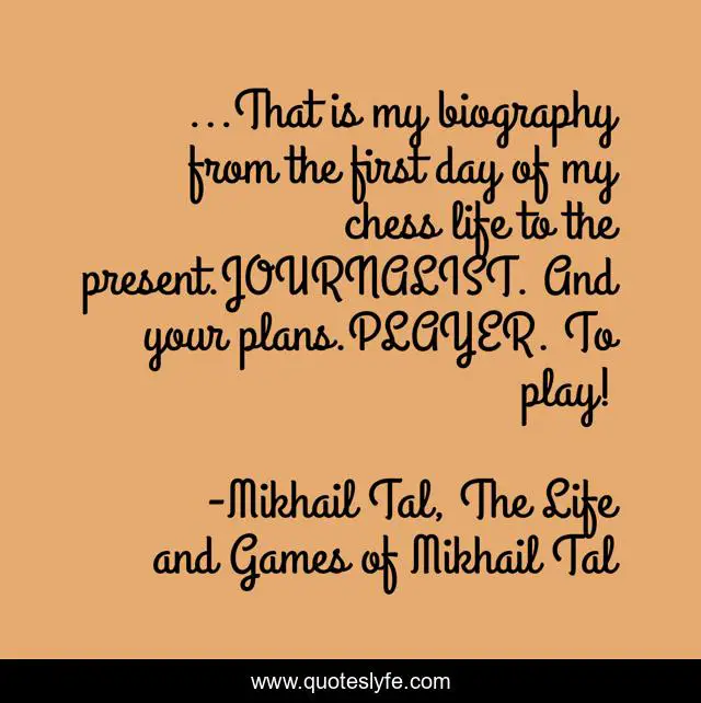 ...That is my biography from the first day of my chess life to the present.JOURNALIST. And your plans.PLAYER. To play!