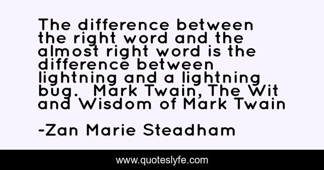 The difference between the right word and the almost right word is the difference between lightning and a lightning bug.― Mark Twain, The Wit and Wisdom of Mark Twain