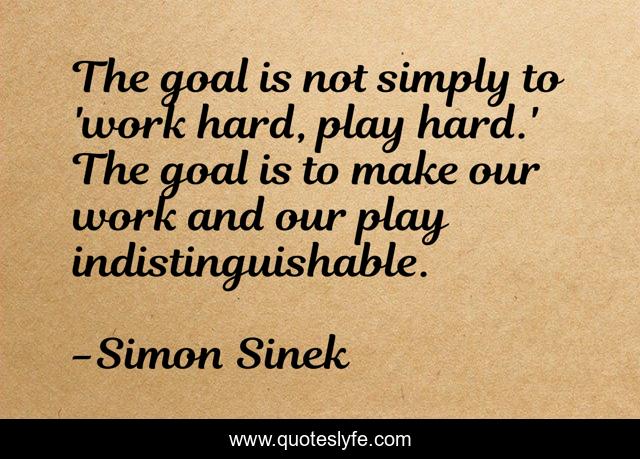 The goal is not simply to 'work hard, play hard.' The goal is to make our work and our play indistinguishable.