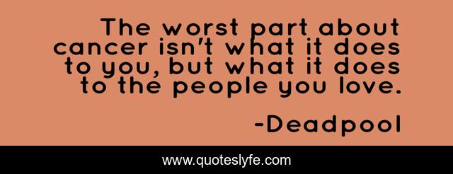 The worst part about cancer isn't what it does to you, but what it does to the people you love.
