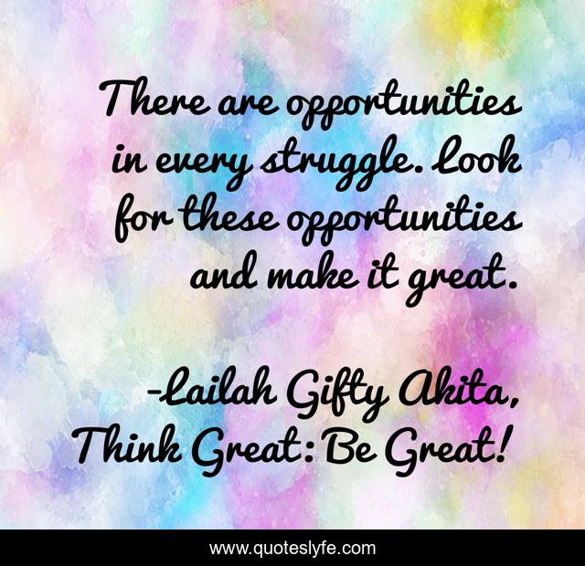 There are opportunities in every struggle. Look for these opportunities and make it great.