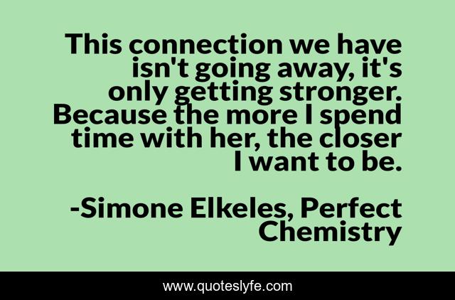 This connection we have isn't going away, it's only getting stronger. Because the more I spend time with her, the closer I want to be.
