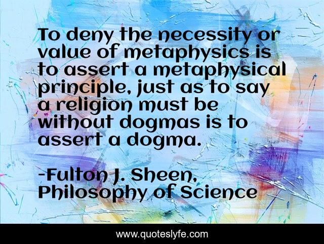 To deny the necessity or value of metaphysics is to assert a metaphysical principle, just as to say a religion must be without dogmas is to assert a dogma.