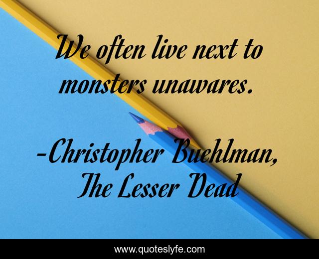 We often live next to monsters unawares.