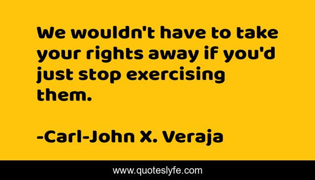 We wouldn't have to take your rights away if you'd just stop exercising them.