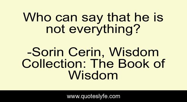 Who can say that he is not everything?