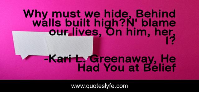Why must we hide, Behind walls built high?N' blame our lives, On him, her, I?